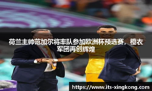 荷兰主帅范加尔将率队参加欧洲杯预选赛，橙衣军团再创辉煌