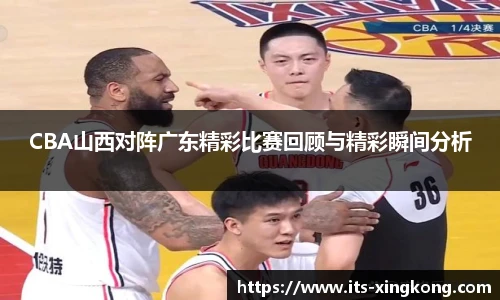 CBA山西对阵广东精彩比赛回顾与精彩瞬间分析