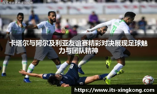 卡塔尔与阿尔及利亚友谊赛精彩对决展现足球魅力与团队精神