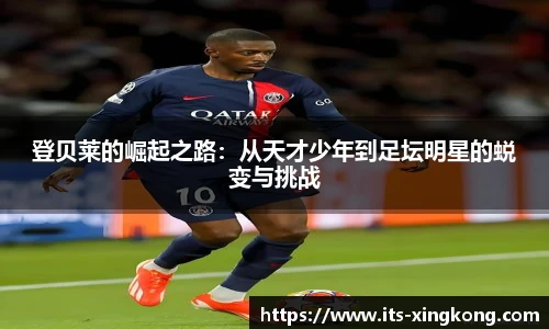 登贝莱的崛起之路：从天才少年到足坛明星的蜕变与挑战