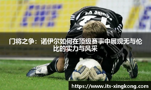 门将之争：诺伊尔如何在顶级赛事中展现无与伦比的实力与风采